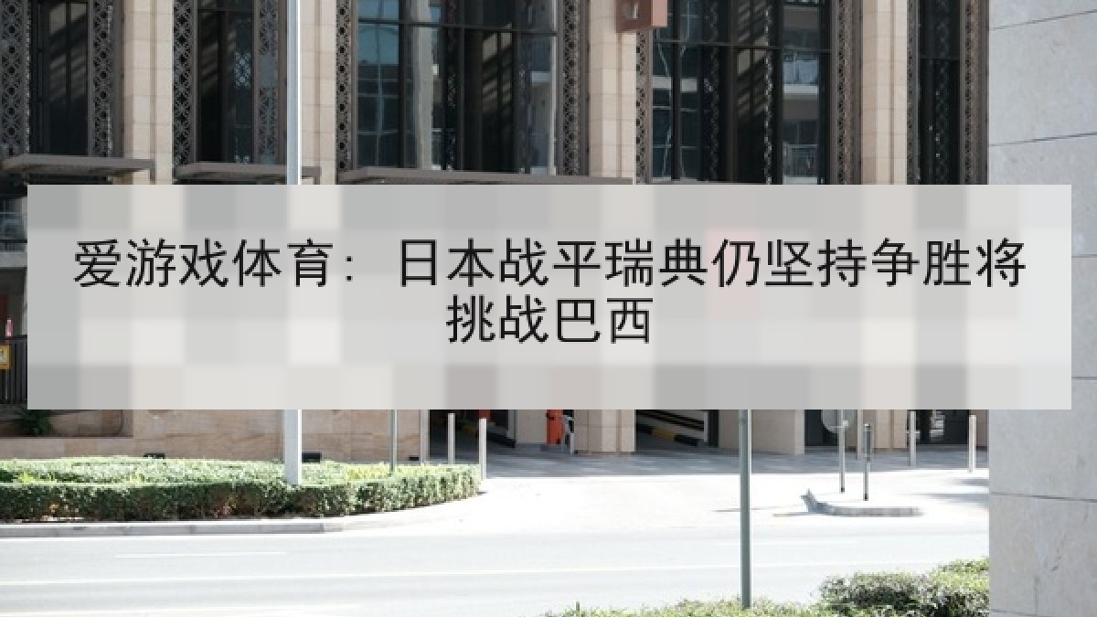 爱游戏体育: 日本战平瑞典仍坚持争胜将挑战巴西