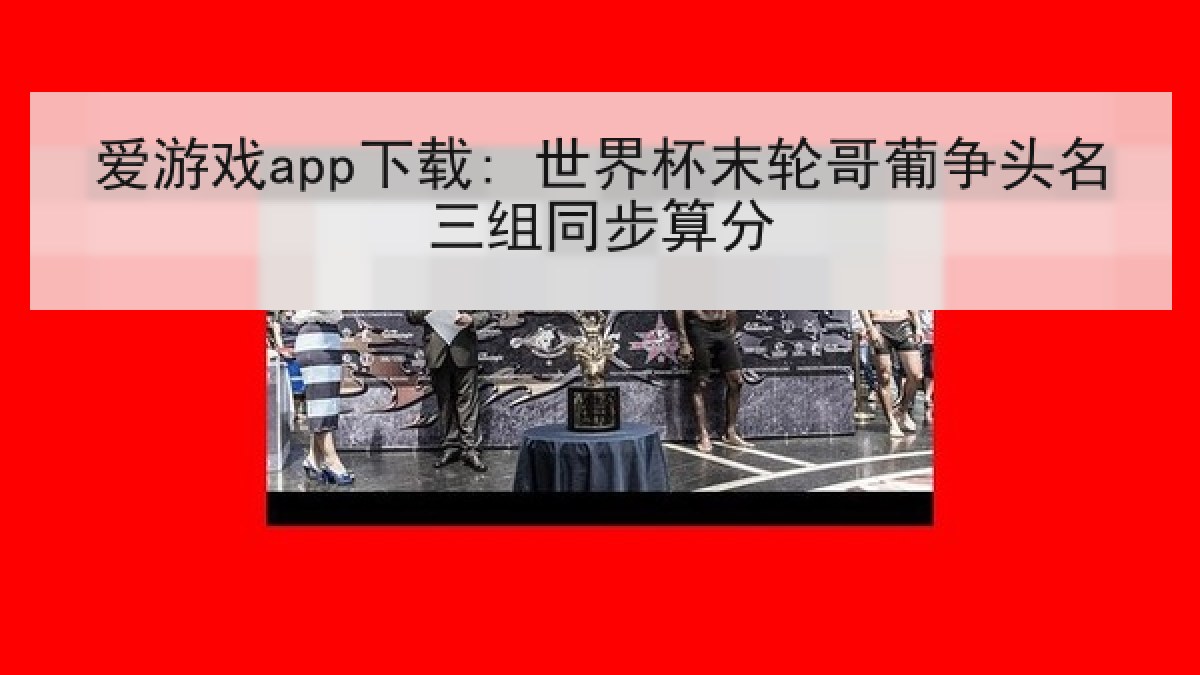 爱游戏app下载: 世界杯末轮哥葡争头名三组同步算分