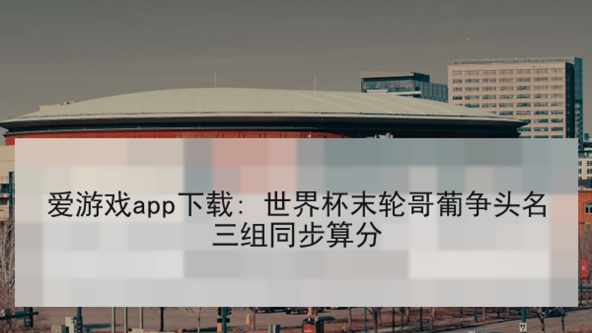 爱游戏app下载: 世界杯末轮哥葡争头名三组同步算分
