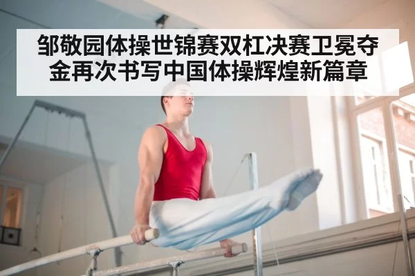 邹敬园体操世锦赛双杠决赛卫冕夺金再次书写中国体操辉煌新篇章