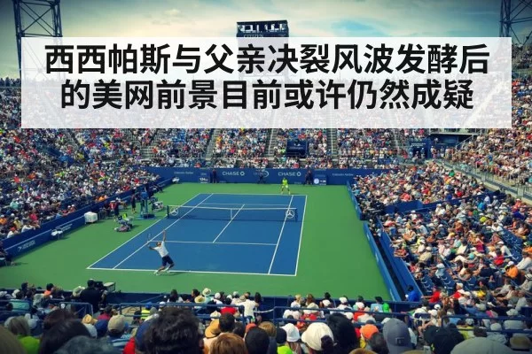 西西帕斯与父亲决裂风波发酵后的美网前景目前或许仍然成疑