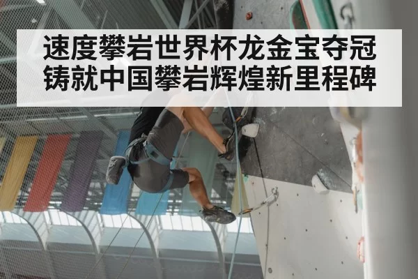 速度攀岩世界杯龙金宝夺冠铸就中国攀岩辉煌新里程碑