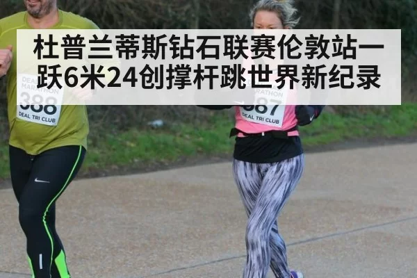 杜普兰蒂斯钻石联赛伦敦站一跃6米24创撑杆跳世界新纪录