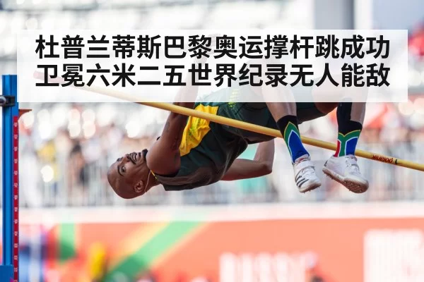 杜普兰蒂斯巴黎奥运撑杆跳成功卫冕六米二五世界纪录无人能敌